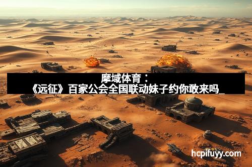 摩域体育:《远征》百家公会全国联动妹子约你敢来吗_