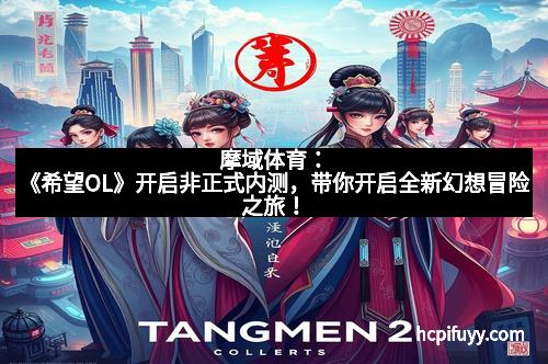 摩域体育:《希望OL》开启非正式内测,带你开启全新幻想冒险之旅!